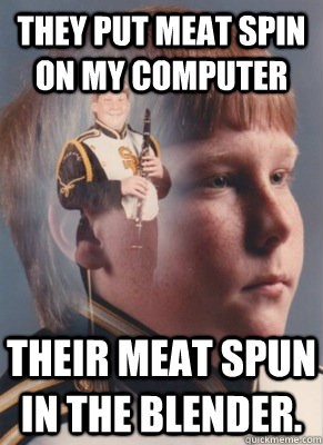 They put meat spin on my computer Their meat spun in the blender.  Revenge Band Kid