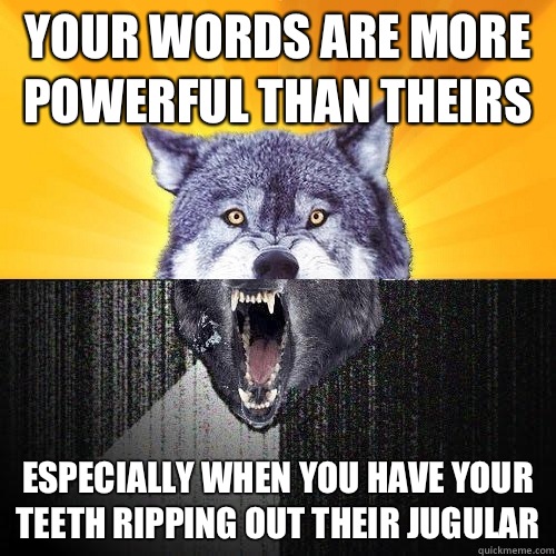 Your words are more powerful than theirs Especially when you have your teeth ripping out their jugular  