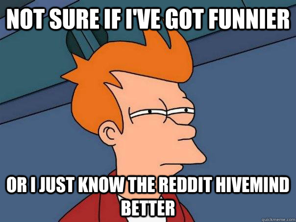 Not sure if i've got funnier Or I just know the reddit hivemind better  Futurama Fry
