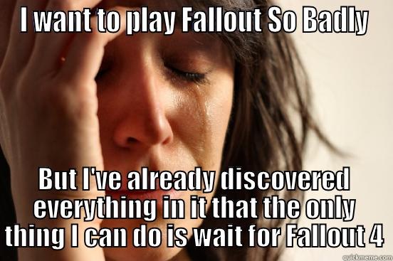 I WANT TO PLAY FALLOUT SO BADLY BUT I'VE ALREADY DISCOVERED EVERYTHING IN IT THAT THE ONLY THING I CAN DO IS WAIT FOR FALLOUT 4 First World Problems