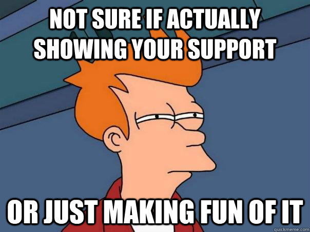 Not sure if actually showing your support Or just making fun of it  Futurama Fry