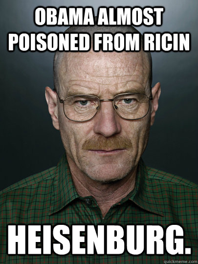 Obama almost poisoned from Ricin Heisenburg.  - Obama almost poisoned from Ricin Heisenburg.   Advice Walter White
