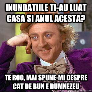 inundatiile ti-au luat casa si anul acesta? te rog, mai spune-mi despre cat de bun e dumnezeu  Condescending Wonka