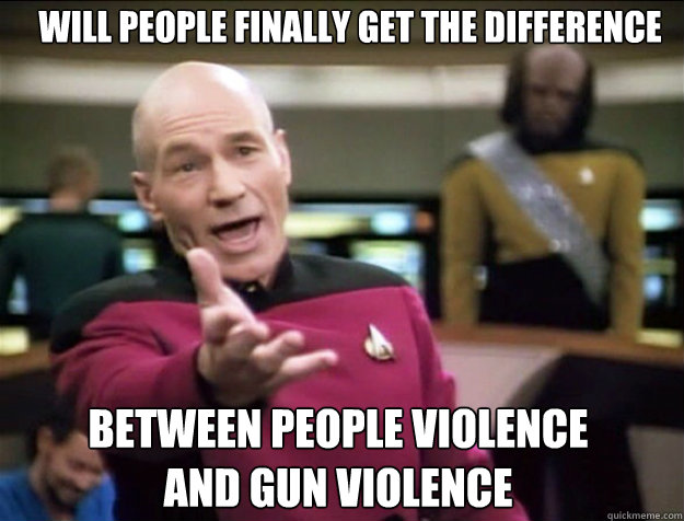 will people finally get the difference between people violence 
and gun violence  Piccard 2