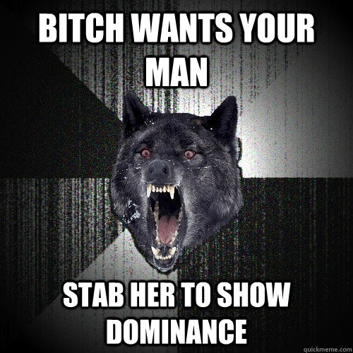Bitch wants your man Stab her to show dominance  Insanity Wolf