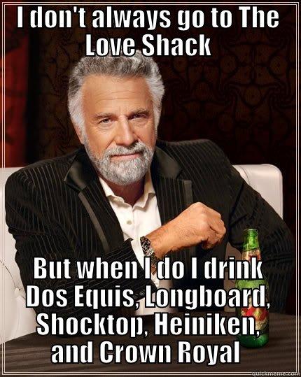 I DON'T ALWAYS GO TO THE LOVE SHACK BUT WHEN I DO I DRINK DOS EQUIS, LONGBOARD, SHOCKTOP, HEINIKEN, AND CROWN ROYAL  The Most Interesting Man In The World