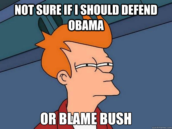 Not sure if i should defend obama or blame bush  Not sure Fry