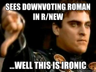 Sees Downvoting roman in r/new ...Well this is ironic  Downvoting Roman