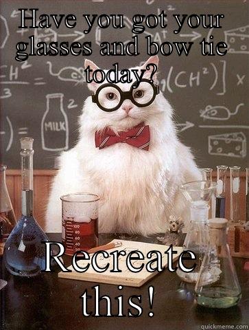 HAVE YOU GOT YOUR GLASSES AND BOW TIE TODAY? RECREATE THIS! Chemistry Cat