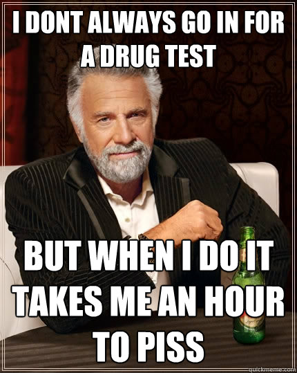 i dont always go in for a drug test but when I do It takes me an hour to piss   The Most Interesting Man In The World