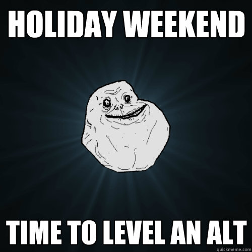 holiday weekend time to level an alt  Forever Alone