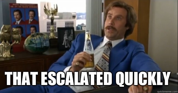 That escalated quickly  Ron burgundy