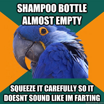 Shampoo bottle almost empty squeeze it carefully so it doesnt sound like im farting  Paranoid Parrot