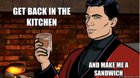 Get back in the kitchen And make me a sandwich  Archer