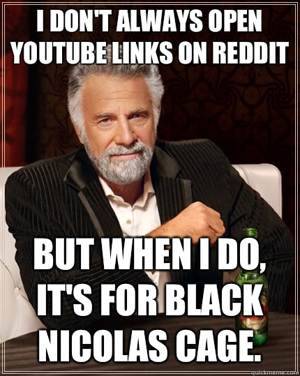 I don't always open YouTube links on reddit But when I do, It's for black Nicolas cage.  The Most Interesting Man In The World