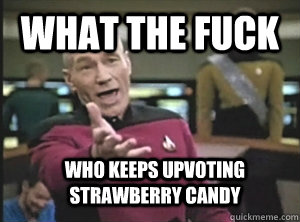 What the fuck Who keeps upvoting strawberry candy  Annoyed Picard