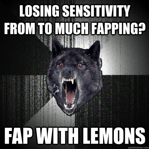Losing sensitivity from to much fapping? fap with lemons  Insanity Wolf