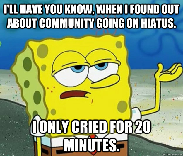 I'll have you know, when i found out about community going on hiatus.  I only cried for 20 minutes. - I'll have you know, when i found out about community going on hiatus.  I only cried for 20 minutes.  Tough Spongebob