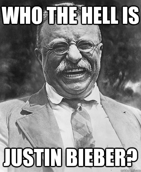 Who the hell is  Justin Bieber?  Teddy Roosevelt Troll