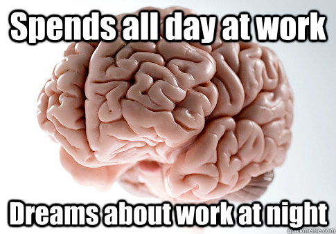 Spends all day at work Dreams about work at night  Scumbag Brain