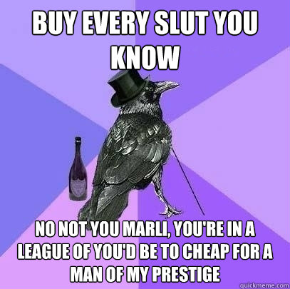 buy every slut you know  no not you marli, you're in a league of you'd be to cheap for a man of my prestige  Rich Raven