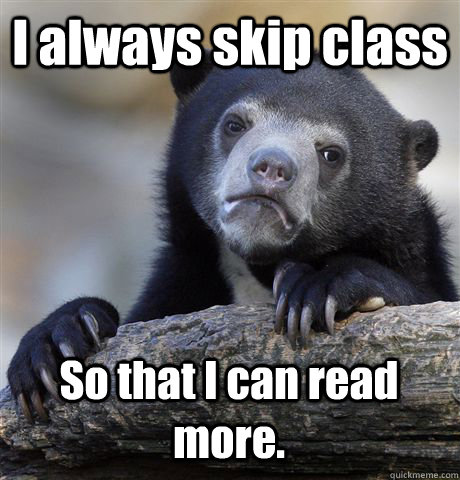 I always skip class So that I can read more.  Confession Bear