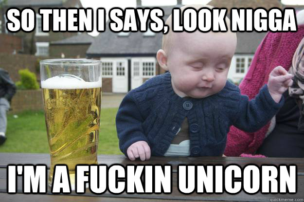 so then i says, look nigga i'm a fuckin unicorn  - so then i says, look nigga i'm a fuckin unicorn   Misc