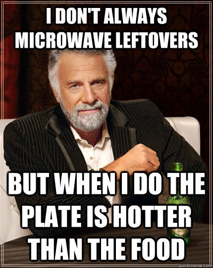 I don't always microwave leftovers but when i do the plate is hotter than the food  The Most Interesting Man In The World