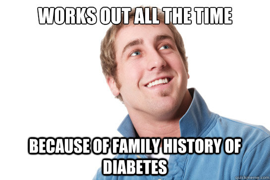 Works out all the time Because of family history of diabetes  Misunderstood D-Bag