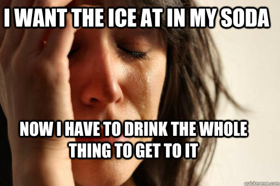 i Want the ice at in my soda Now i have to drink the whole thing to get to it  First World Problems
