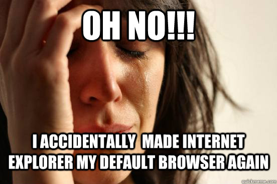 Oh no!!! I accidentally  made Internet Explorer my default browser again  First World Problems