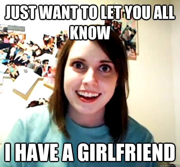 Just want to let you all know I have a girlfriend - Just want to let you all know I have a girlfriend  Overly Attached Girlfriend