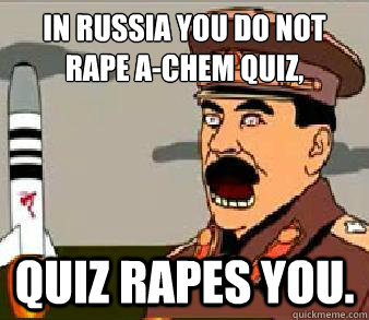 In Russia you do not rape A-Chem Quiz, Quiz rapes you.  