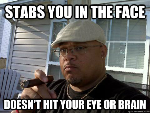 Stabs you in the Face Doesn't hit your eye or brain  Ghetto Good Guy Greg