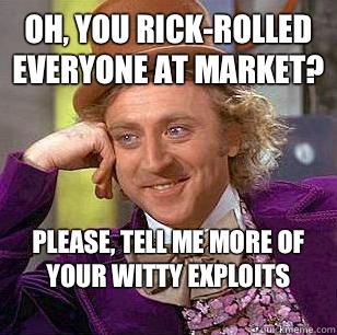 Oh, you Rick-Rolled everyone at market? Please, tell me more of your witty exploits
 - Oh, you Rick-Rolled everyone at market? Please, tell me more of your witty exploits
  Condescending Wonka