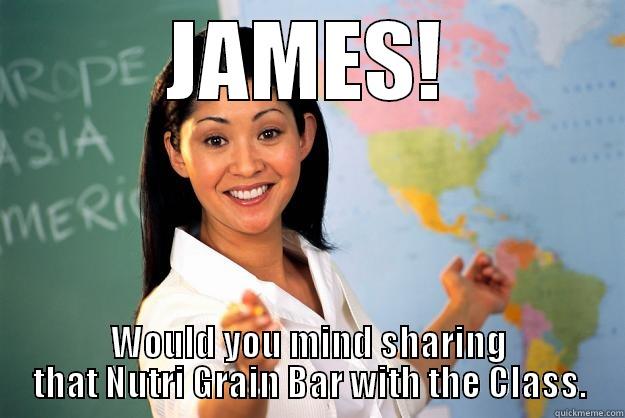 JAMES! WOULD YOU MIND SHARING THAT NUTRI GRAIN BAR WITH THE CLASS. Unhelpful High School Teacher