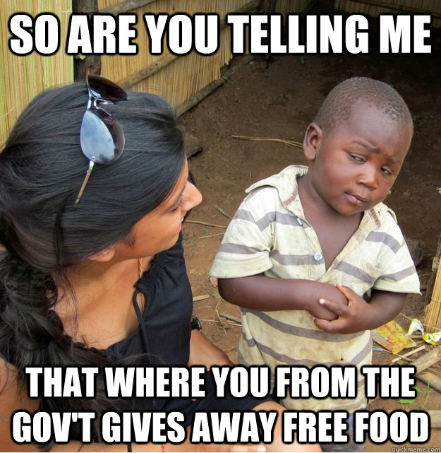 So are you telling me that where you from the gov't gives away free food   Skeptical Third World Kid