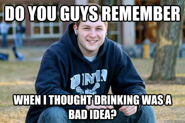 Do you guys remember When I thought drinking was a bad idea?  Nostalgic College Senior