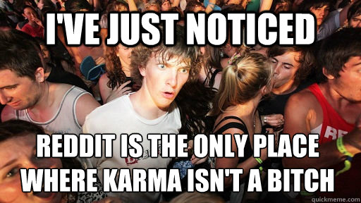 I've Just Noticed Reddit is the only place
Where Karma isn't a bitch - I've Just Noticed Reddit is the only place
Where Karma isn't a bitch  Sudden Clarity Clarence
