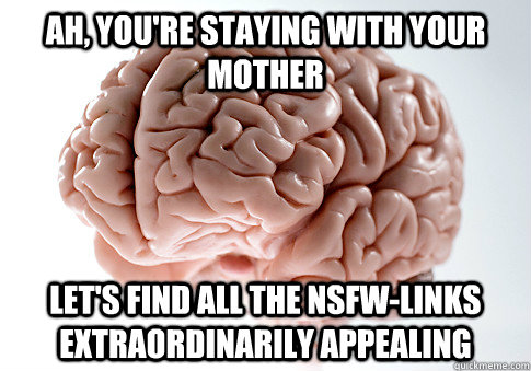 Ah, you're staying with your mother let's find all the nsfw-links extraordinarily appealing   Scumbag Brain