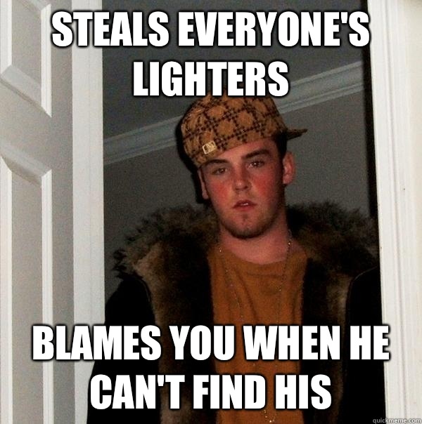 Steals everyone's lighters Blames you when he can't find his  Scumbag Steve