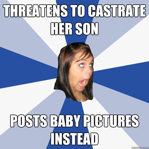 threatens to castrate her son posts baby pictures instead  Annoying Facebook Girl
