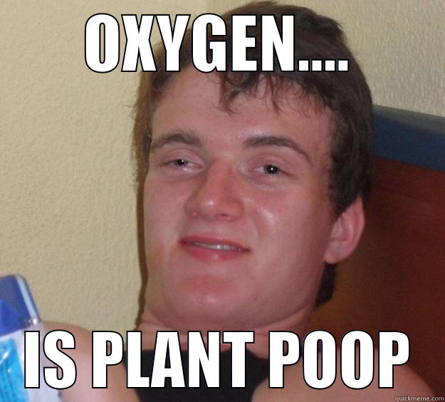 OXYGEN.... IS PLANT POOP 10 Guy