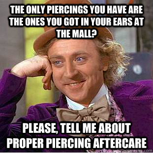 The only piercings you have are the ones you got in your ears at the mall? Please, tell me about proper piercing aftercare  Creepy Wonka