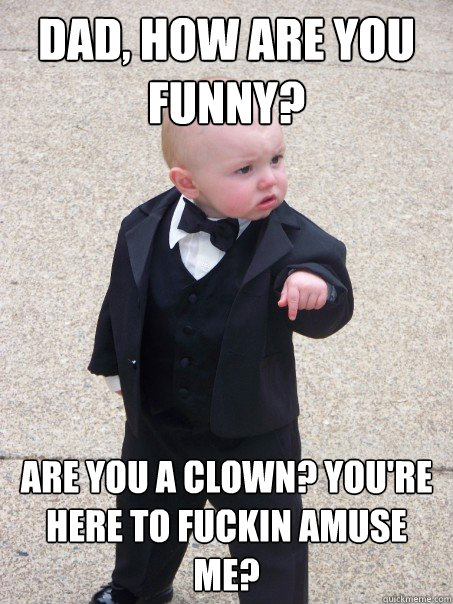 Dad, How are you funny? Are you a clown? You're here to fuckin amuse me?  Baby Godfather