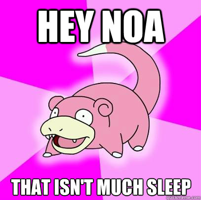 hey noa that isn't much sleep  Slowpoke