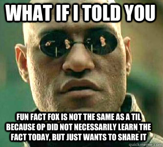 what if i told you fun fact fox is not the same as a TIL because op did not necessarily learn the fact today, but just wants to share it  Matrix Morpheus