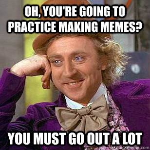 Oh, you're going to practice making memes? You must go out a lot  Condescending Wonka