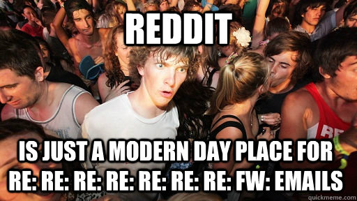 Reddit is just a modern day place for Re: RE: RE: RE: RE: RE: RE: FW: Emails  Sudden Clarity Clarence