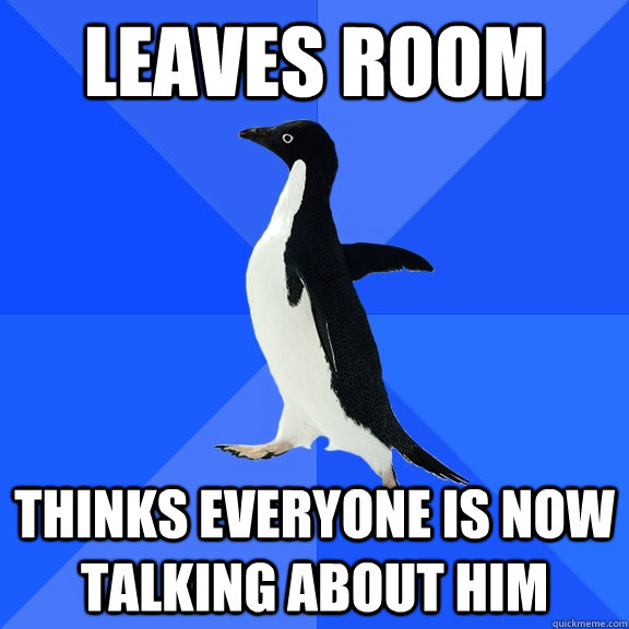 Leaves room Thinks everyone is now talking about him  Socially Awkward Penguin